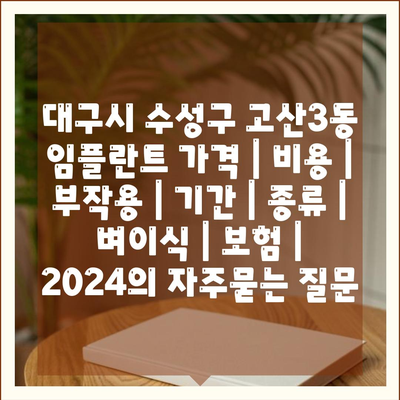 대구시 수성구 고산3동 임플란트 가격 | 비용 | 부작용 | 기간 | 종류 | 벼이식 | 보험 | 2024