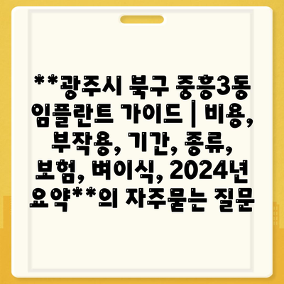 **광주시 북구 중흥3동 임플란트 가이드 | 비용, 부작용, 기간, 종류, 보험, 벼이식, 2024년 요약**