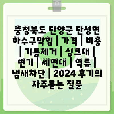 충청북도 단양군 단성면 하수구막힘 | 가격 | 비용 | 기름제거 | 싱크대 | 변기 | 세면대 | 역류 | 냄새차단 | 2024 후기