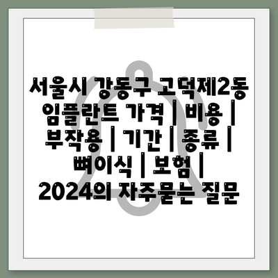 서울시 강동구 고덕제2동 임플란트 가격 | 비용 | 부작용 | 기간 | 종류 | 뼈이식 | 보험 | 2024