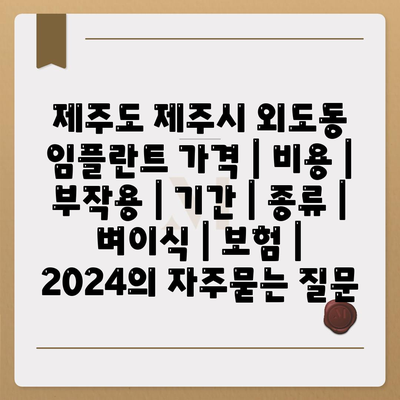 제주도 제주시 외도동 임플란트 가격 | 비용 | 부작용 | 기간 | 종류 | 벼이식 | 보험 | 2024