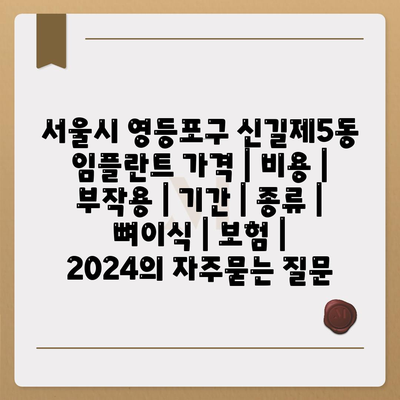 서울시 영등포구 신길제5동 임플란트 가격 | 비용 | 부작용 | 기간 | 종류 | 뼈이식 | 보험 | 2024