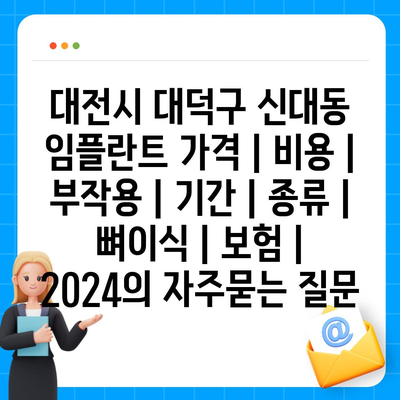 대전시 대덕구 신대동 임플란트 가격 | 비용 | 부작용 | 기간 | 종류 | 뼈이식 | 보험 | 2024