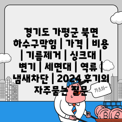 경기도 가평군 북면 하수구막힘 | 가격 | 비용 | 기름제거 | 싱크대 | 변기 | 세면대 | 역류 | 냄새차단 | 2024 후기