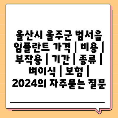 울산시 울주군 범서읍 임플란트 가격 | 비용 | 부작용 | 기간 | 종류 | 벼이식 | 보험 | 2024