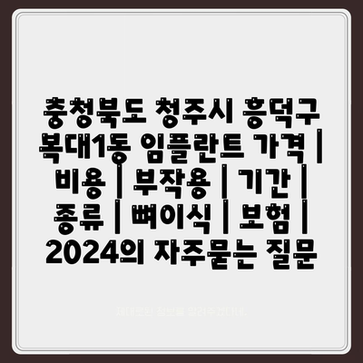 충청북도 청주시 흥덕구 복대1동 임플란트 가격 | 비용 | 부작용 | 기간 | 종류 | 뼈이식 | 보험 | 2024