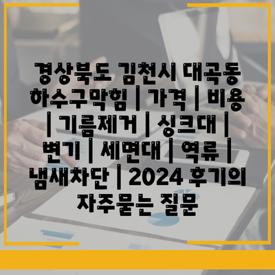 경상북도 김천시 대곡동 하수구막힘 | 가격 | 비용 | 기름제거 | 싱크대 | 변기 | 세면대 | 역류 | 냄새차단 | 2024 후기