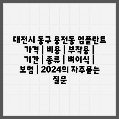 대전시 동구 용전동 임플란트 가격 | 비용 | 부작용 | 기간 | 종류 | 벼이식 | 보험 | 2024