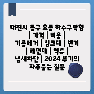 대전시 동구 효동 하수구막힘 | 가격 | 비용 | 기름제거 | 싱크대 | 변기 | 세면대 | 역류 | 냄새차단 | 2024 후기