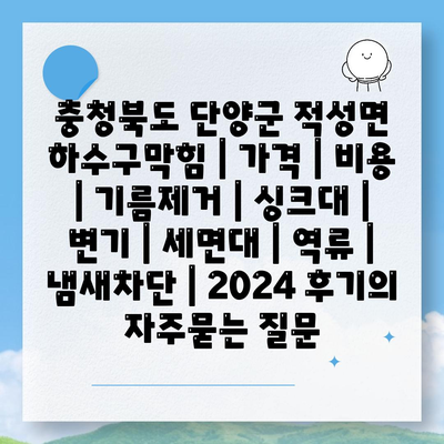 충청북도 단양군 적성면 하수구막힘 | 가격 | 비용 | 기름제거 | 싱크대 | 변기 | 세면대 | 역류 | 냄새차단 | 2024 후기