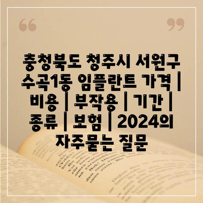 충청북도 청주시 서원구 수곡1동 임플란트 가격 | 비용 | 부작용 | 기간 | 종류 | 보험 | 2024