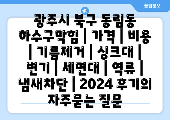 광주시 북구 동림동 하수구막힘 | 가격 | 비용 | 기름제거 | 싱크대 | 변기 | 세면대 | 역류 | 냄새차단 | 2024 후기