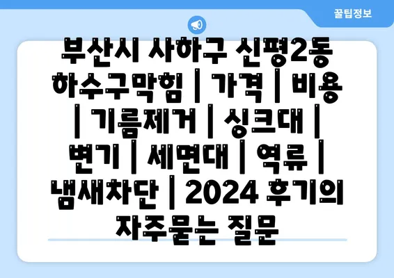 부산시 사하구 신평2동 하수구막힘 | 가격 | 비용 | 기름제거 | 싱크대 | 변기 | 세면대 | 역류 | 냄새차단 | 2024 후기