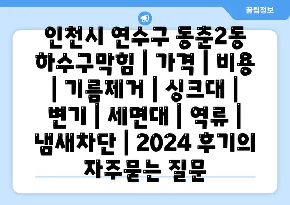 인천시 연수구 동춘2동 하수구막힘 | 가격 | 비용 | 기름제거 | 싱크대 | 변기 | 세면대 | 역류 | 냄새차단 | 2024 후기