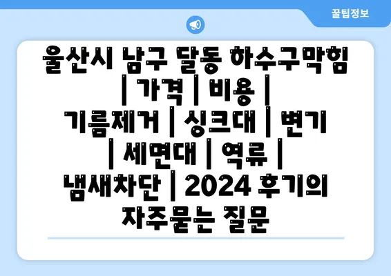 울산시 남구 달동 하수구막힘 | 가격 | 비용 | 기름제거 | 싱크대 | 변기 | 세면대 | 역류 | 냄새차단 | 2024 후기