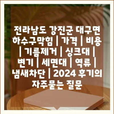 전라남도 강진군 대구면 하수구막힘 | 가격 | 비용 | 기름제거 | 싱크대 | 변기 | 세면대 | 역류 | 냄새차단 | 2024 후기