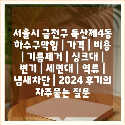 서울시 금천구 독산제4동 하수구막힘 | 가격 | 비용 | 기름제거 | 싱크대 | 변기 | 세면대 | 역류 | 냄새차단 | 2024 후기