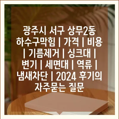 광주시 서구 상무2동 하수구막힘 | 가격 | 비용 | 기름제거 | 싱크대 | 변기 | 세면대 | 역류 | 냄새차단 | 2024 후기