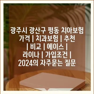 광주시 광산구 평동 치아보험 가격 | 치과보험 | 추천 | 비교 | 에이스 | 라이나 | 가입조건 | 2024