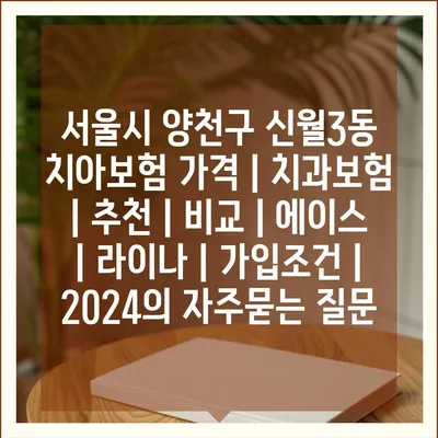 서울시 양천구 신월3동 치아보험 가격 | 치과보험 | 추천 | 비교 | 에이스 | 라이나 | 가입조건 | 2024