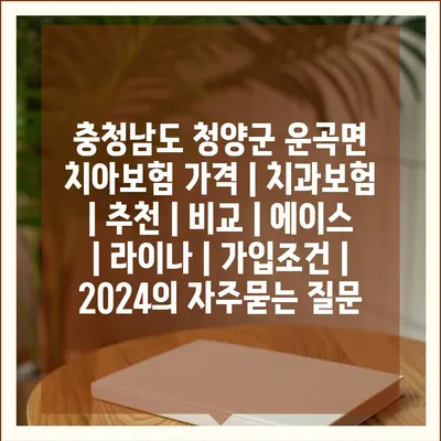 충청남도 청양군 운곡면 치아보험 가격 | 치과보험 | 추천 | 비교 | 에이스 | 라이나 | 가입조건 | 2024