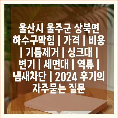 울산시 울주군 상북면 하수구막힘 | 가격 | 비용 | 기름제거 | 싱크대 | 변기 | 세면대 | 역류 | 냄새차단 | 2024 후기