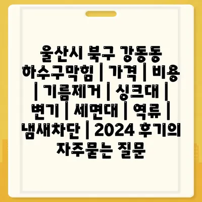 울산시 북구 강동동 하수구막힘 | 가격 | 비용 | 기름제거 | 싱크대 | 변기 | 세면대 | 역류 | 냄새차단 | 2024 후기