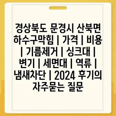 경상북도 문경시 산북면 하수구막힘 | 가격 | 비용 | 기름제거 | 싱크대 | 변기 | 세면대 | 역류 | 냄새차단 | 2024 후기