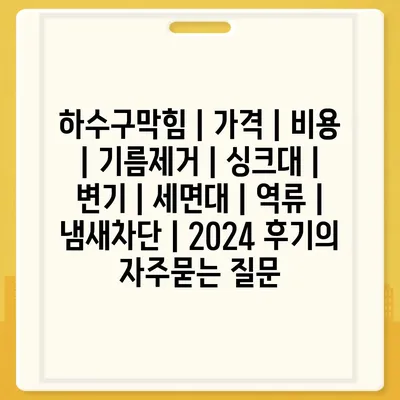 하수구막힘 | 가격 | 비용 | 기름제거 | 싱크대 | 변기 | 세면대 | 역류 | 냄새차단 | 2024 후기