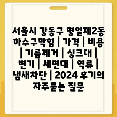 서울시 강동구 명일제2동 하수구막힘 | 가격 | 비용 | 기름제거 | 싱크대 | 변기 | 세면대 | 역류 | 냄새차단 | 2024 후기