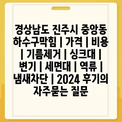 경상남도 진주시 중앙동 하수구막힘 | 가격 | 비용 | 기름제거 | 싱크대 | 변기 | 세면대 | 역류 | 냄새차단 | 2024 후기