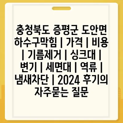 충청북도 증평군 도안면 하수구막힘 | 가격 | 비용 | 기름제거 | 싱크대 | 변기 | 세면대 | 역류 | 냄새차단 | 2024 후기