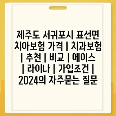 제주도 서귀포시 표선면 치아보험 가격 | 치과보험 | 추천 | 비교 | 에이스 | 라이나 | 가입조건 | 2024