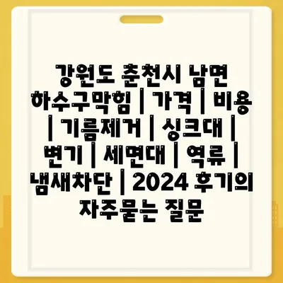 강원도 춘천시 남면 하수구막힘 | 가격 | 비용 | 기름제거 | 싱크대 | 변기 | 세면대 | 역류 | 냄새차단 | 2024 후기