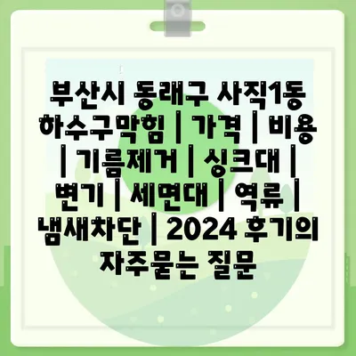 부산시 동래구 사직1동 하수구막힘 | 가격 | 비용 | 기름제거 | 싱크대 | 변기 | 세면대 | 역류 | 냄새차단 | 2024 후기