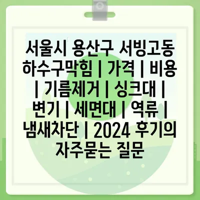 서울시 용산구 서빙고동 하수구막힘 | 가격 | 비용 | 기름제거 | 싱크대 | 변기 | 세면대 | 역류 | 냄새차단 | 2024 후기