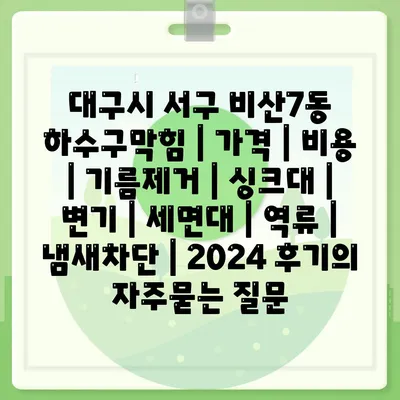 대구시 서구 비산7동 하수구막힘 | 가격 | 비용 | 기름제거 | 싱크대 | 변기 | 세면대 | 역류 | 냄새차단 | 2024 후기