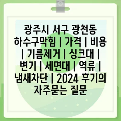 광주시 서구 광천동 하수구막힘 | 가격 | 비용 | 기름제거 | 싱크대 | 변기 | 세면대 | 역류 | 냄새차단 | 2024 후기