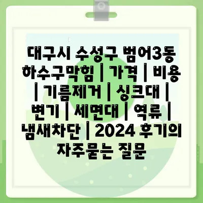 대구시 수성구 범어3동 하수구막힘 | 가격 | 비용 | 기름제거 | 싱크대 | 변기 | 세면대 | 역류 | 냄새차단 | 2024 후기