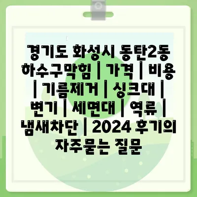 경기도 화성시 동탄2동 하수구막힘 | 가격 | 비용 | 기름제거 | 싱크대 | 변기 | 세면대 | 역류 | 냄새차단 | 2024 후기