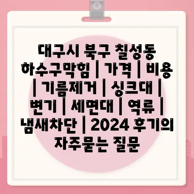 대구시 북구 칠성동 하수구막힘 | 가격 | 비용 | 기름제거 | 싱크대 | 변기 | 세면대 | 역류 | 냄새차단 | 2024 후기