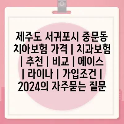 제주도 서귀포시 중문동 치아보험 가격 | 치과보험 | 추천 | 비교 | 에이스 | 라이나 | 가입조건 | 2024