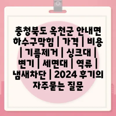 충청북도 옥천군 안내면 하수구막힘 | 가격 | 비용 | 기름제거 | 싱크대 | 변기 | 세면대 | 역류 | 냄새차단 | 2024 후기