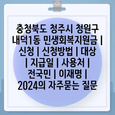 충청북도 청주시 청원구 내덕1동 민생회복지원금 | 신청 | 신청방법 | 대상 | 지급일 | 사용처 | 전국민 | 이재명 | 2024