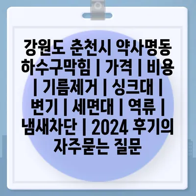 강원도 춘천시 약사명동 하수구막힘 | 가격 | 비용 | 기름제거 | 싱크대 | 변기 | 세면대 | 역류 | 냄새차단 | 2024 후기