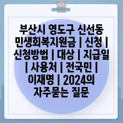 부산시 영도구 신선동 민생회복지원금 | 신청 | 신청방법 | 대상 | 지급일 | 사용처 | 전국민 | 이재명 | 2024