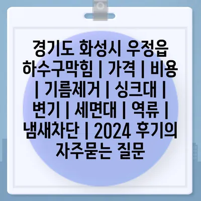 경기도 화성시 우정읍 하수구막힘 | 가격 | 비용 | 기름제거 | 싱크대 | 변기 | 세면대 | 역류 | 냄새차단 | 2024 후기