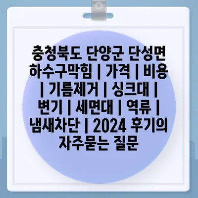 충청북도 단양군 단성면 하수구막힘 | 가격 | 비용 | 기름제거 | 싱크대 | 변기 | 세면대 | 역류 | 냄새차단 | 2024 후기