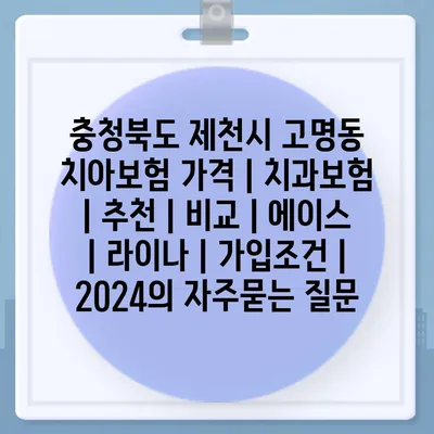 충청북도 제천시 고명동 치아보험 가격 | 치과보험 | 추천 | 비교 | 에이스 | 라이나 | 가입조건 | 2024