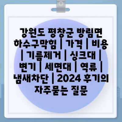 강원도 평창군 방림면 하수구막힘 | 가격 | 비용 | 기름제거 | 싱크대 | 변기 | 세면대 | 역류 | 냄새차단 | 2024 후기